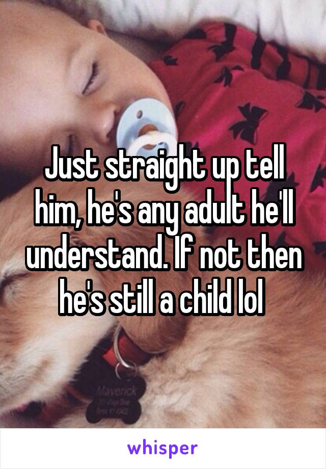 Just straight up tell him, he's any adult he'll understand. If not then he's still a child lol 