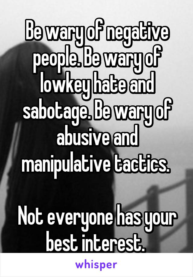 Be wary of negative people. Be wary of lowkey hate and sabotage. Be wary of abusive and manipulative tactics. 

Not everyone has your best interest. 