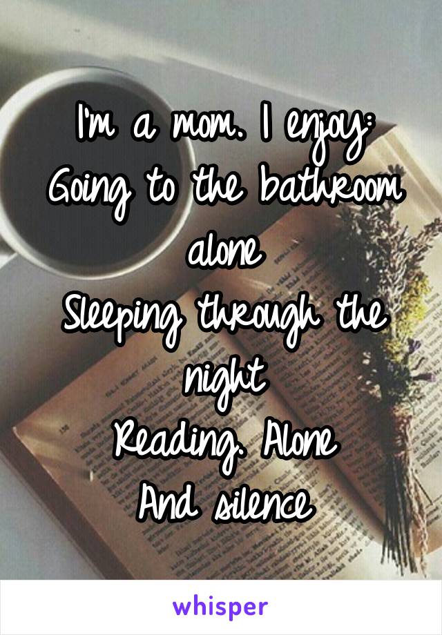 I'm a mom. I enjoy:
Going to the bathroom alone
Sleeping through the night
Reading. Alone
And silence