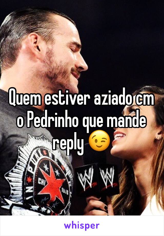 Quem estiver aziado cm o Pedrinho que mande reply 😉