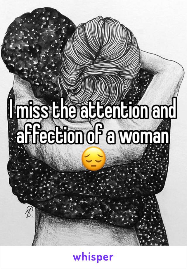 I miss the attention and affection of a woman 😔