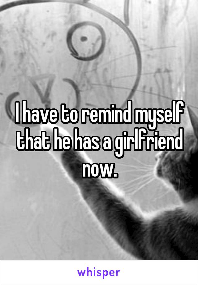 I have to remind myself that he has a girlfriend now.