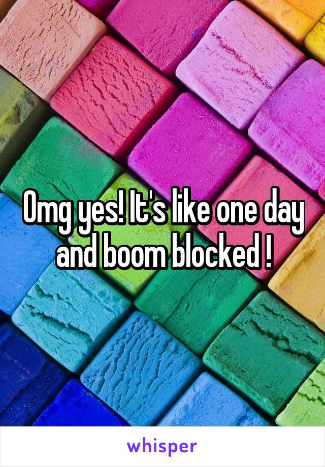 Omg yes! It's like one day and boom blocked !