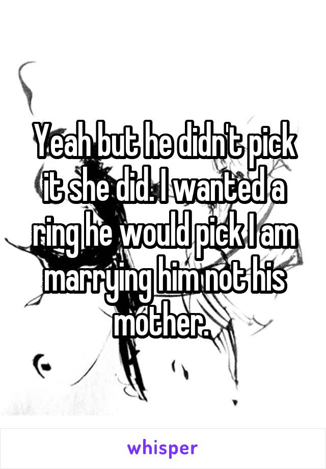 Yeah but he didn't pick it she did. I wanted a ring he would pick I am marrying him not his mother. 