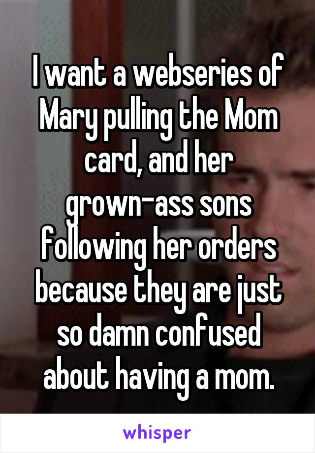 I want a webseries of Mary pulling the Mom card, and her grown-ass sons following her orders because they are just so damn confused about having a mom.