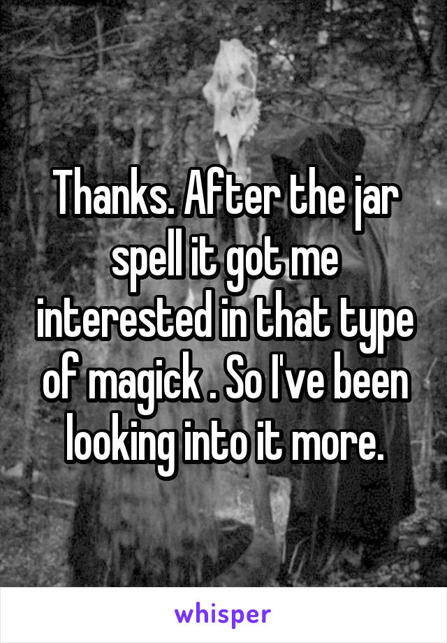Thanks. After the jar spell it got me interested in that type of magick . So I've been looking into it more.