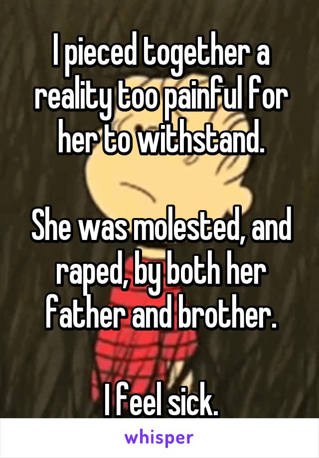 I pieced together a reality too painful for her to withstand.

She was molested, and raped, by both her father and brother.

I feel sick.