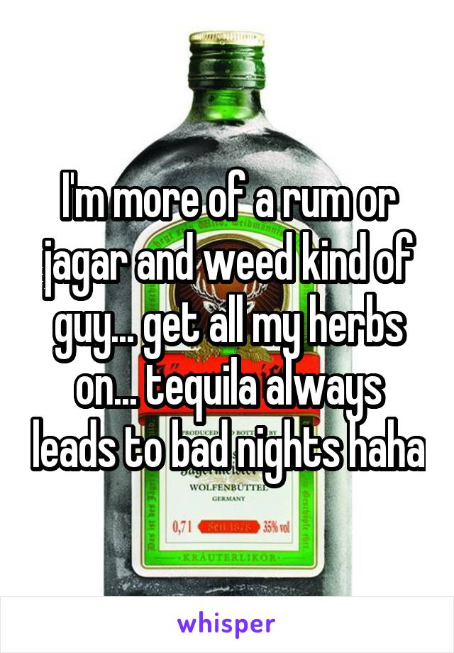 I'm more of a rum or jagar and weed kind of guy... get all my herbs on... tequila always leads to bad nights haha