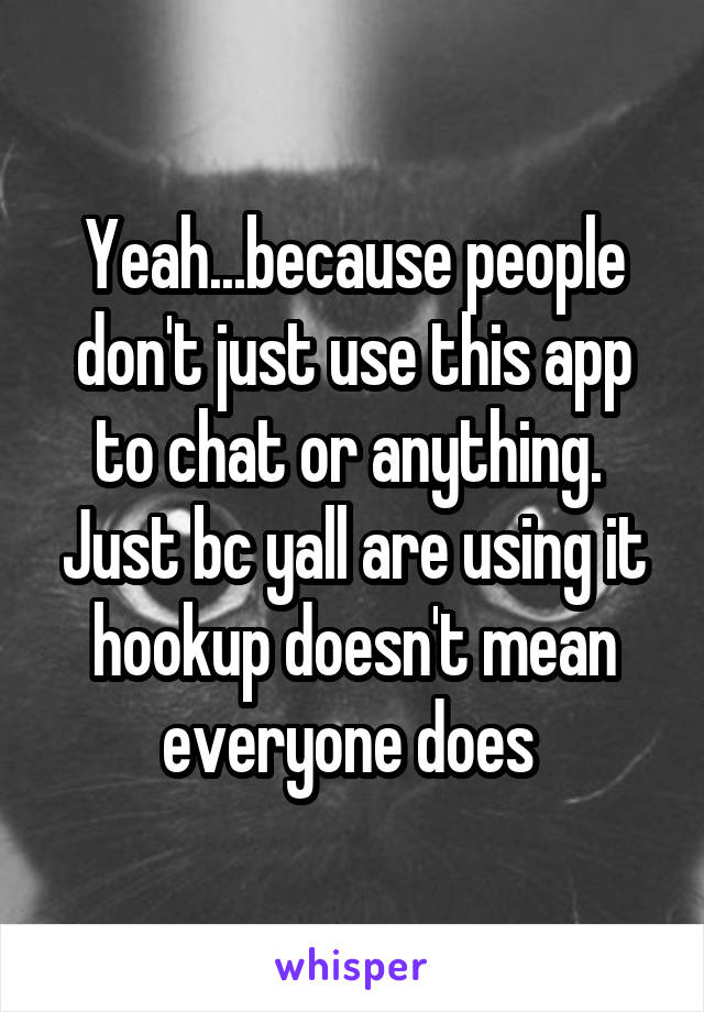 Yeah...because people don't just use this app to chat or anything.  Just bc yall are using it hookup doesn't mean everyone does 