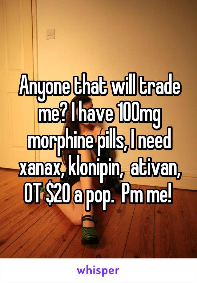 Anyone that will trade me? I have 100mg morphine pills, I need xanax, klonipin,  ativan, OT $20 a pop.  Pm me! 