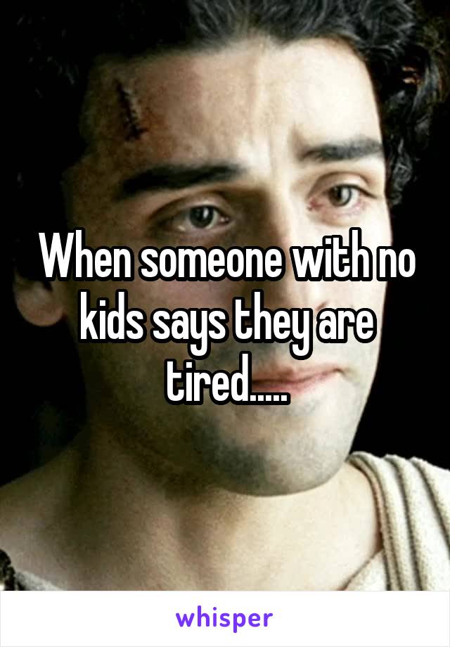 When someone with no kids says they are tired.....