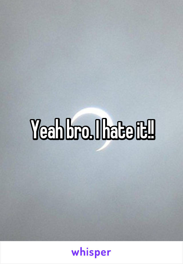 Yeah bro. I hate it!!