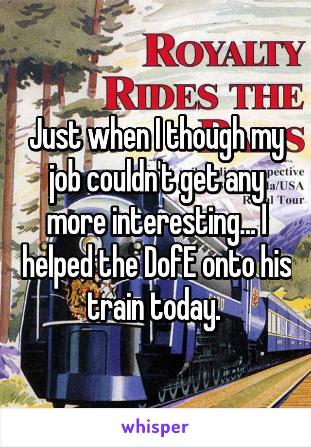 Just when I though my job couldn't get any more interesting... I helped the DofE onto his train today. 