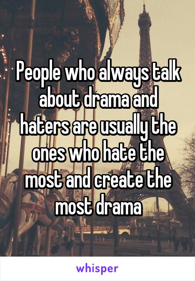 People who always talk about drama and haters are usually the ones who hate the most and create the most drama