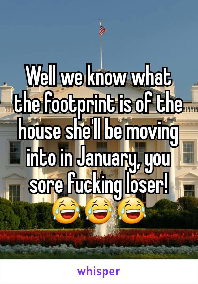 Well we know what the footprint is of the house she'll be moving into in January, you sore fucking loser!
😂😂😂