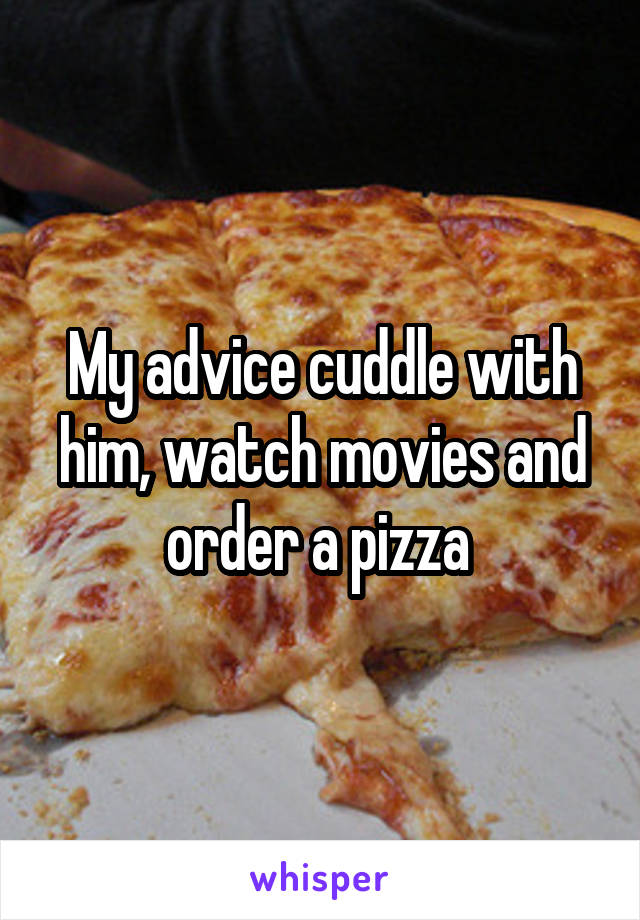 My advice cuddle with him, watch movies and order a pizza 