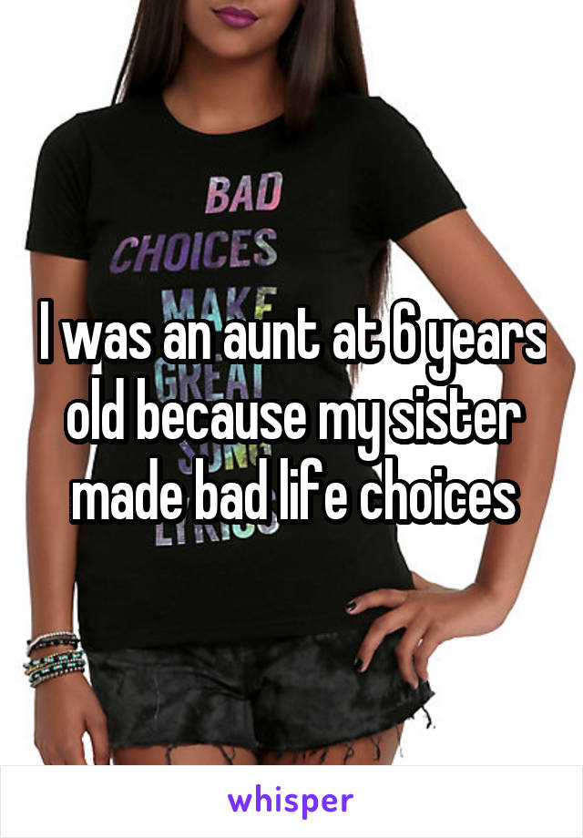 I was an aunt at 6 years old because my sister made bad life choices