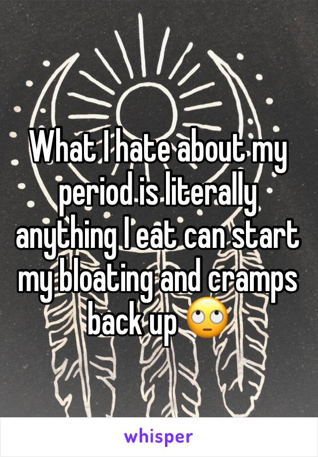 What I hate about my period is literally anything I eat can start my bloating and cramps back up 🙄