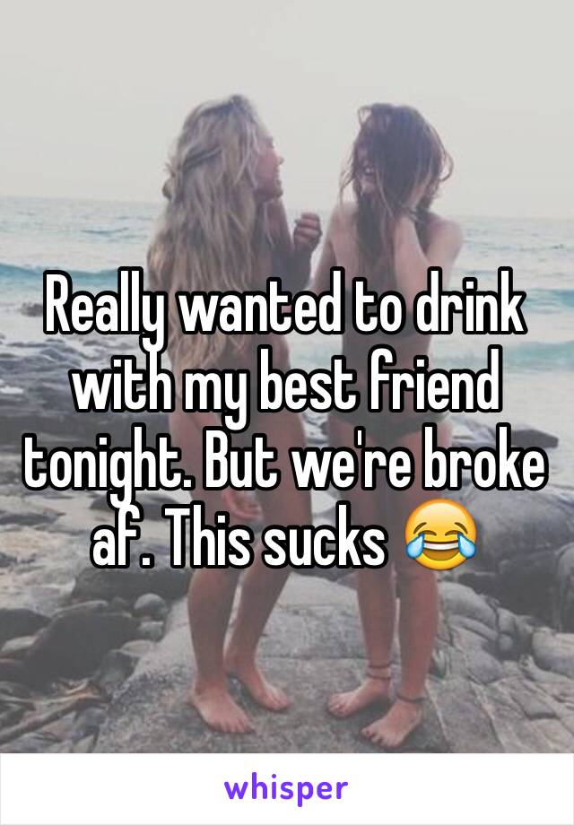 Really wanted to drink with my best friend tonight. But we're broke af. This sucks 😂