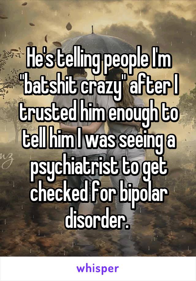 He's telling people I'm "batshit crazy" after I trusted him enough to tell him I was seeing a psychiatrist to get checked for bipolar disorder. 