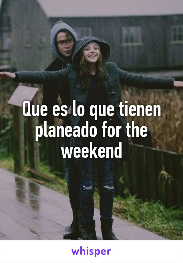 Que es lo que tienen planeado for the weekend