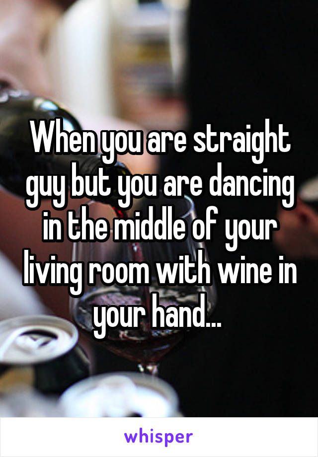 When you are straight guy but you are dancing in the middle of your living room with wine in your hand... 