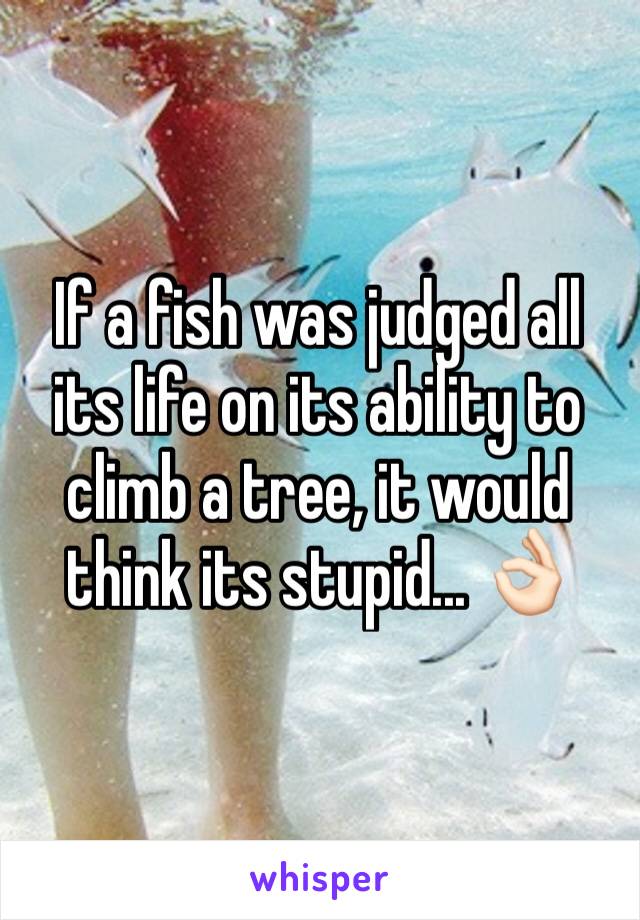 If a fish was judged all its life on its ability to climb a tree, it would think its stupid... 👌🏻