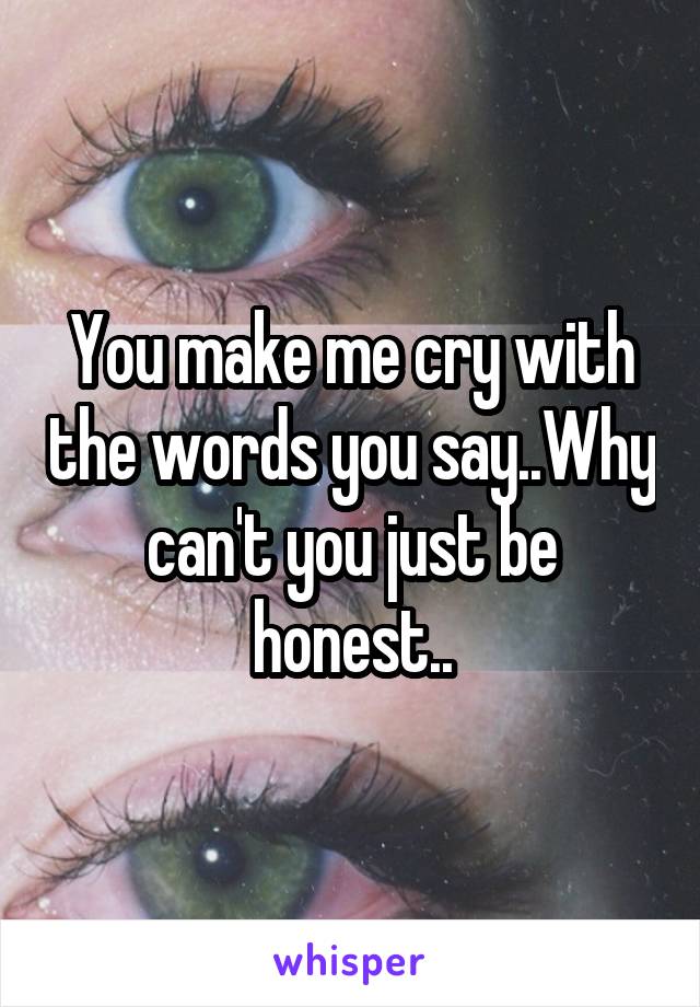 You make me cry with the words you say..Why can't you just be honest..