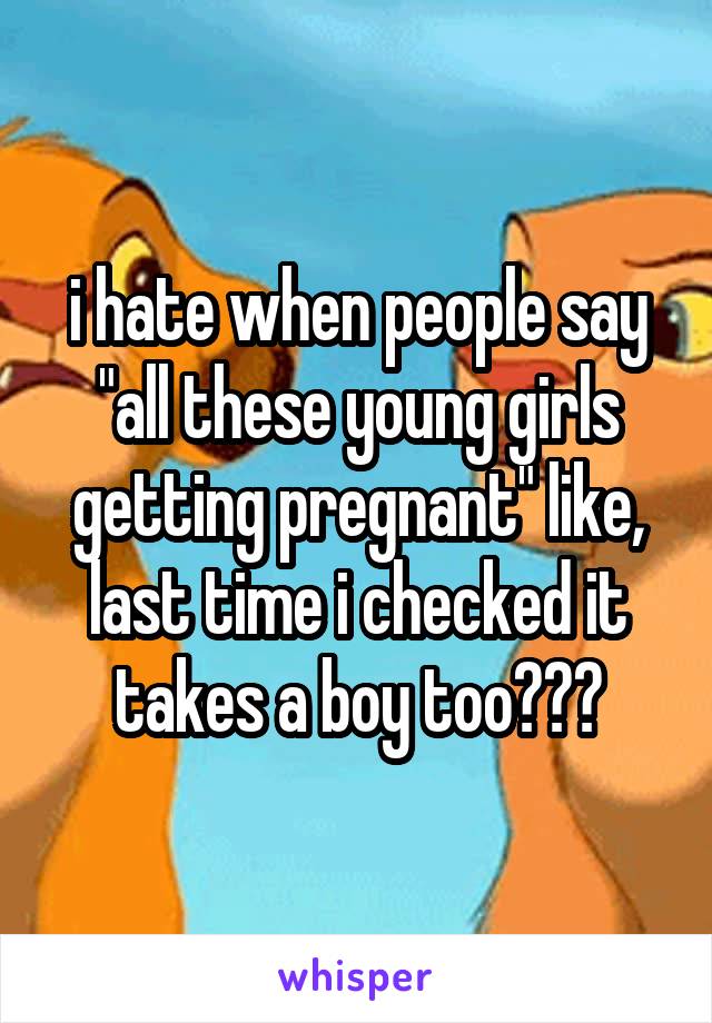 i hate when people say "all these young girls getting pregnant" like, last time i checked it takes a boy too???