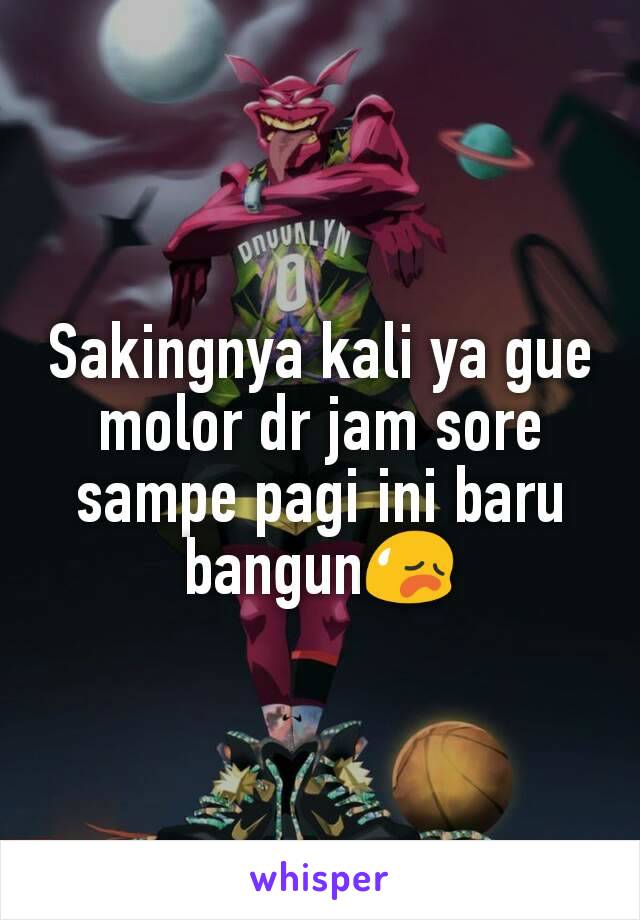 Sakingnya kali ya gue molor dr jam sore sampe pagi ini baru bangun😥