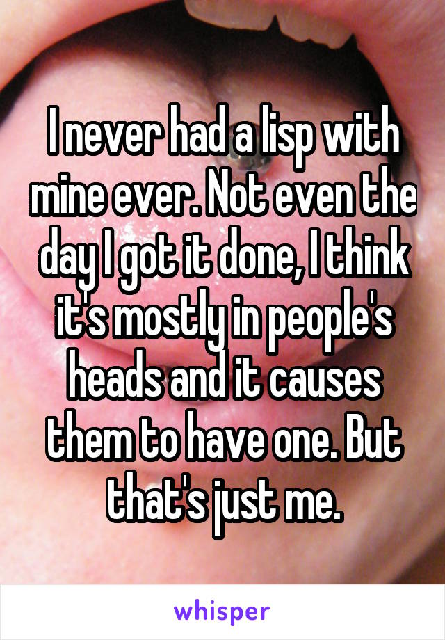 I never had a lisp with mine ever. Not even the day I got it done, I think it's mostly in people's heads and it causes them to have one. But that's just me.