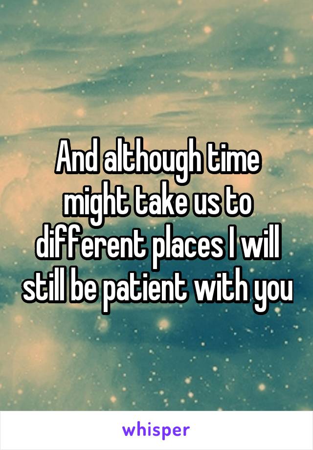 And although time might take us to different places I will still be patient with you