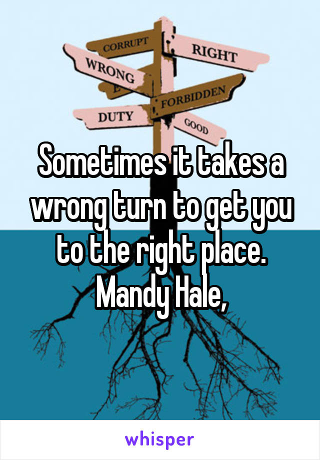 Sometimes it takes a wrong turn to get you to the right place.
Mandy Hale,