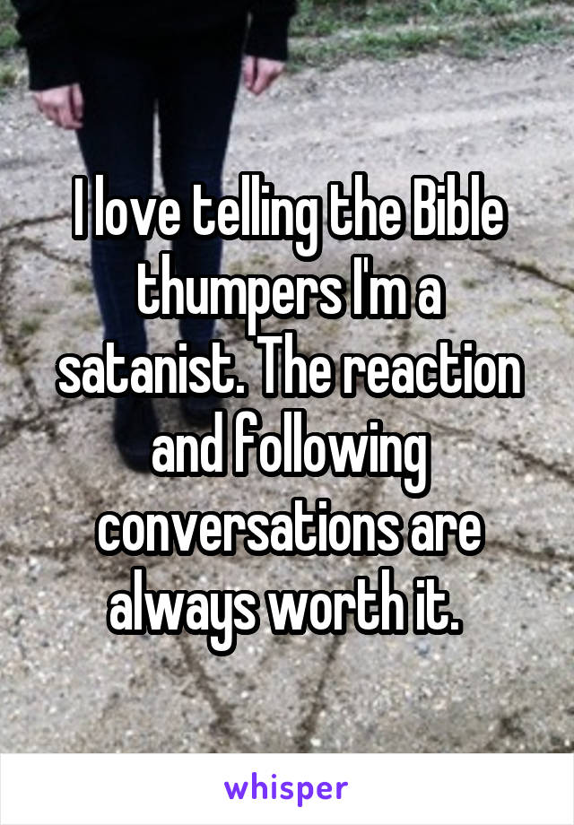 I love telling the Bible thumpers I'm a satanist. The reaction and following conversations are always worth it. 