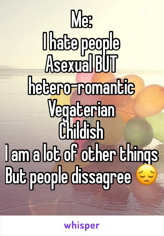 Me:
I hate people
Asexual BUT 
hetero-romantic
Vegaterian
Childish 
I am a lot of other things But people dissagree 😔
