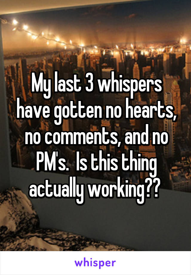 My last 3 whispers have gotten no hearts, no comments, and no PM's.  Is this thing actually working?? 