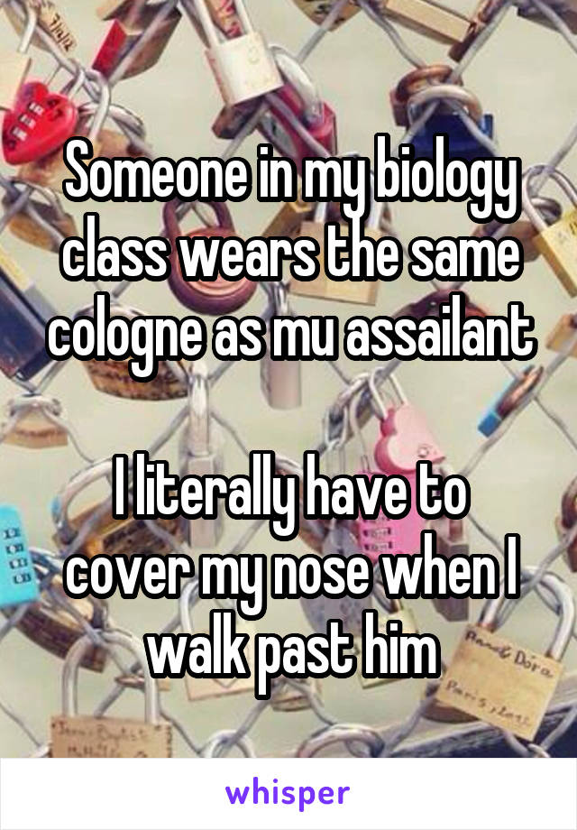 Someone in my biology class wears the same cologne as mu assailant

I literally have to cover my nose when I walk past him