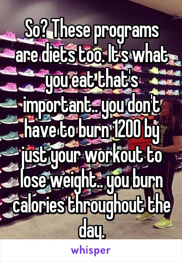 So? These programs are diets too. It's what you eat that's important.. you don't have to burn 1200 by just your workout to lose weight.. you burn calories throughout the day.