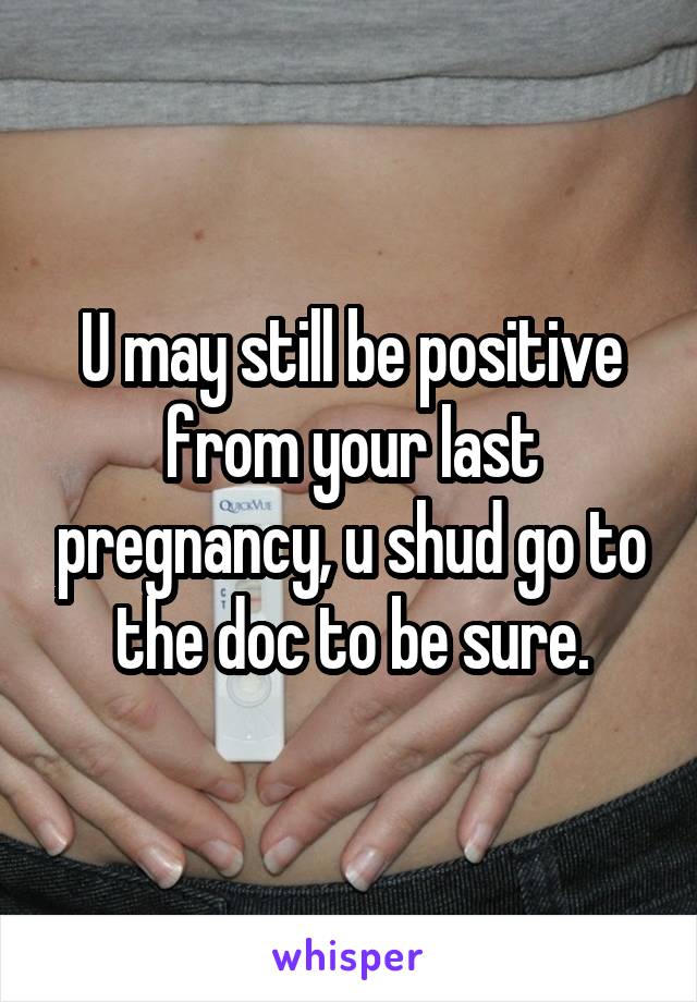 U may still be positive from your last pregnancy, u shud go to the doc to be sure.