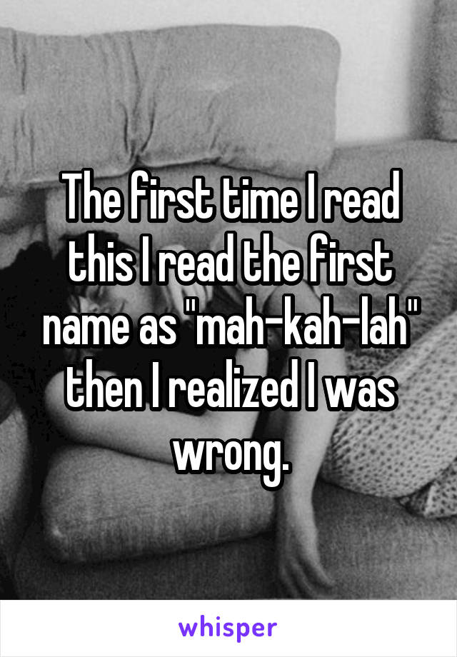 The first time I read this I read the first name as "mah-kah-lah" then I realized I was wrong.