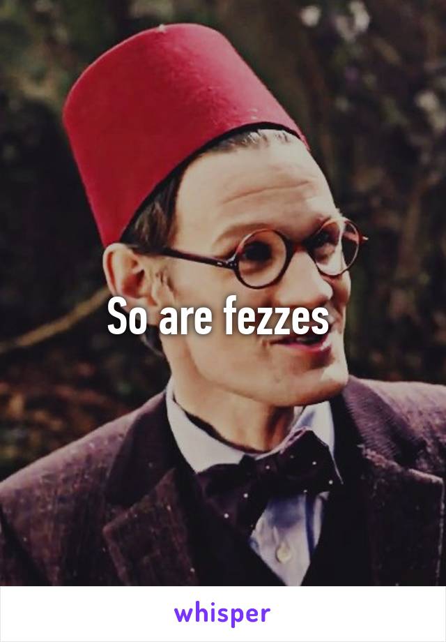 So are fezzes 