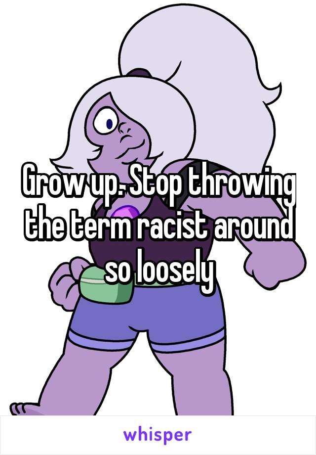 Grow up. Stop throwing the term racist around so loosely