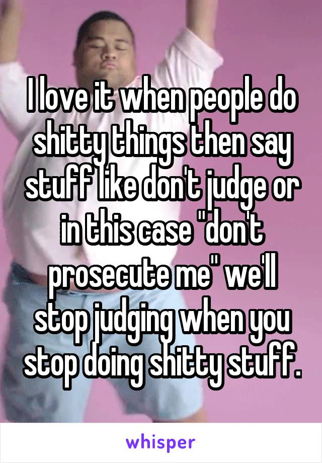 I love it when people do shitty things then say stuff like don't judge or in this case "don't prosecute me" we'll stop judging when you stop doing shitty stuff.