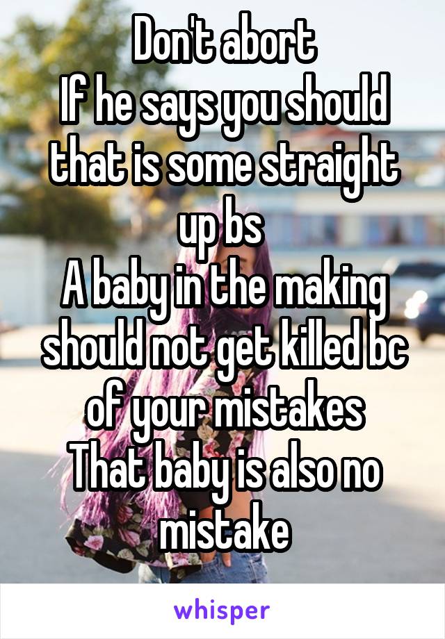 Don't abort
If he says you should that is some straight up bs 
A baby in the making should not get killed bc of your mistakes
That baby is also no mistake
