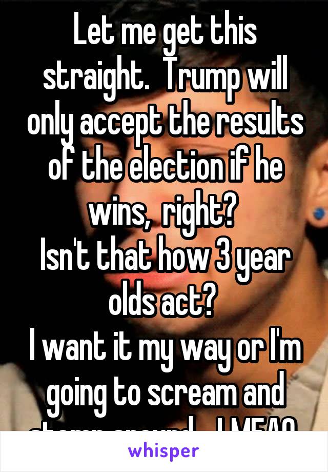 Let me get this straight.  Trump will only accept the results of the election if he wins,  right? 
Isn't that how 3 year olds act? 
I want it my way or I'm going to scream and stomp around... LMFAO 