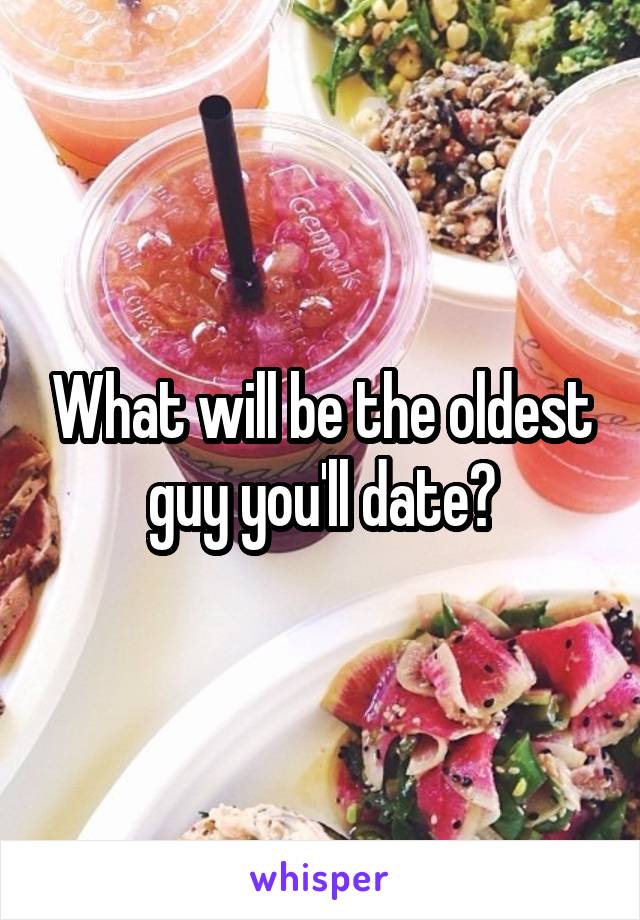 What will be the oldest guy you'll date?