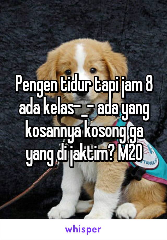 Pengen tidur tapi jam 8 ada kelas-_- ada yang kosannya kosong ga yang di jaktim? M20