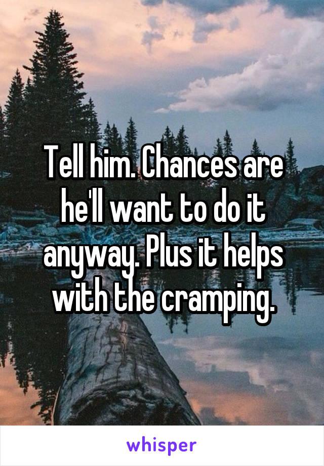 Tell him. Chances are he'll want to do it anyway. Plus it helps with the cramping.