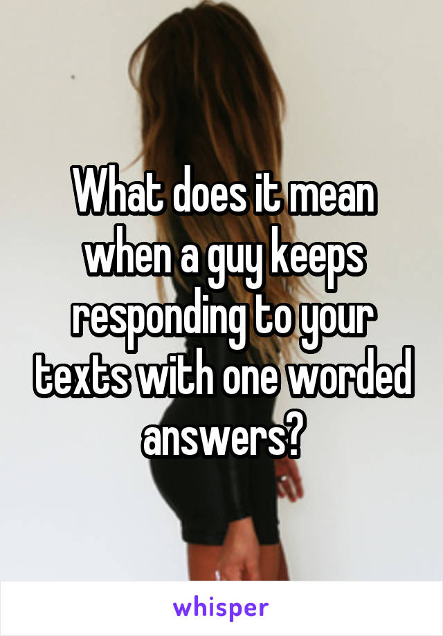 What does it mean when a guy keeps responding to your texts with one worded answers?