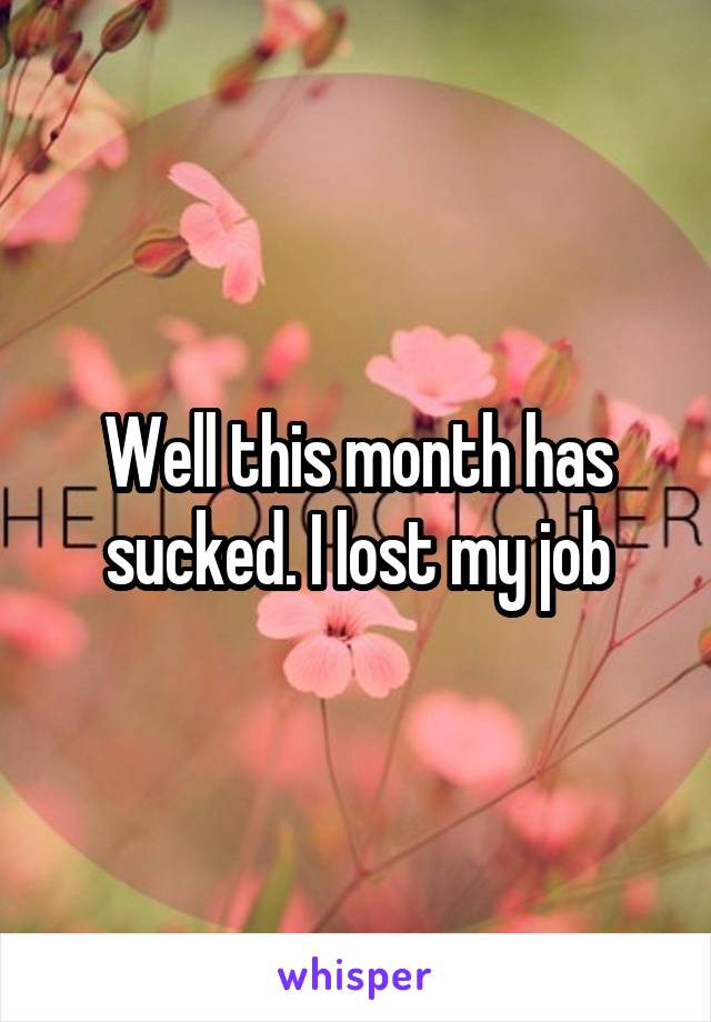 Well this month has sucked. I lost my job